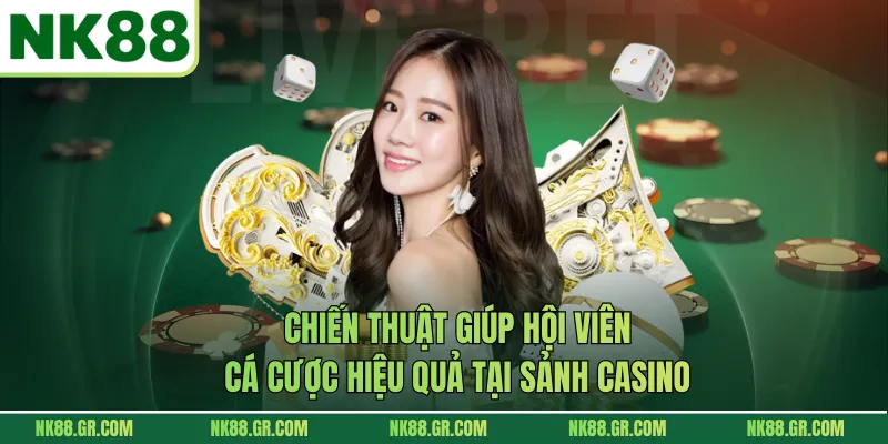 Chiến thuật giúp hội viên cá cược hiệu quả tại sảnh casino